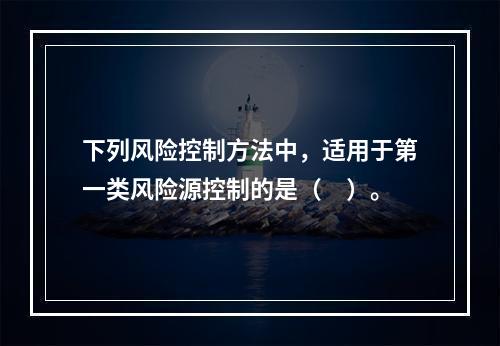 下列风险控制方法中，适用于第一类风险源控制的是（　）。