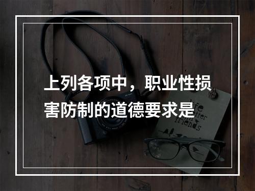 上列各项中，职业性损害防制的道德要求是