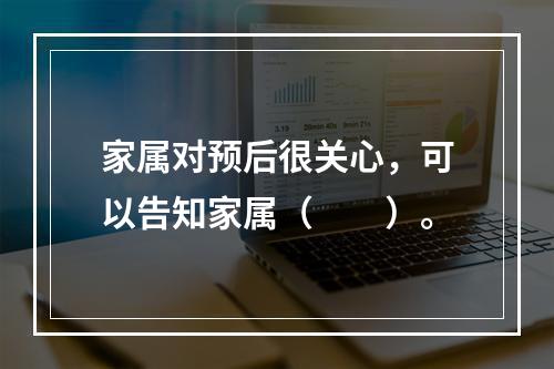 家属对预后很关心，可以告知家属（　　）。