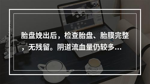 胎盘娩出后，检查胎盘、胎膜完整，无残留。阴道流血量仍较多，子