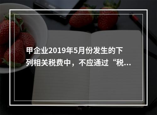 甲企业2019年5月份发生的下列相关税费中，不应通过“税金及