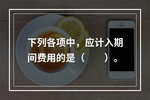 下列各项中，应计入期间费用的是（　　）。