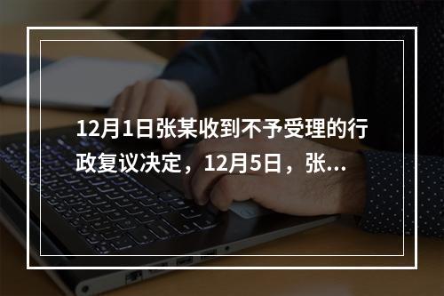 12月1日张某收到不予受理的行政复议决定，12月5日，张某因