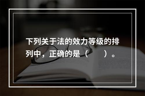 下列关于法的效力等级的排列中，正确的是（　　）。