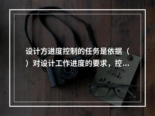 设计方进度控制的任务是依据（　）对设计工作进度的要求，控制设