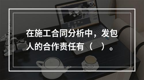 在施工合同分析中，发包人的合作责任有（　）。