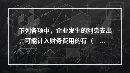 下列各项中，企业发生的利息支出，可能计入财务费用的有（　）。