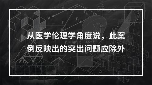 从医学伦理学角度说，此案倒反映出的突出问题应除外