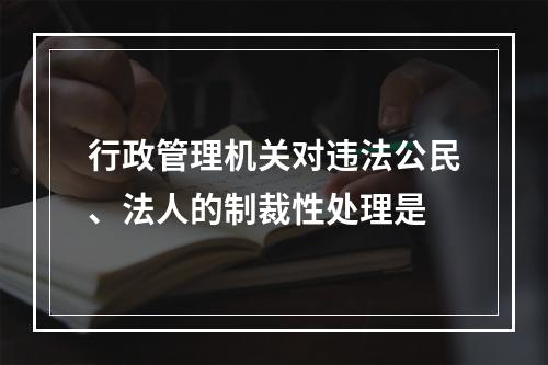 行政管理机关对违法公民、法人的制裁性处理是