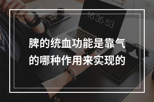 脾的统血功能是靠气的哪种作用来实现的