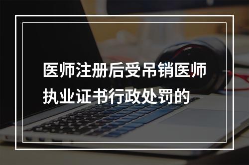 医师注册后受吊销医师执业证书行政处罚的