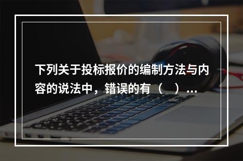 下列关于投标报价的编制方法与内容的说法中，错误的有（　）。