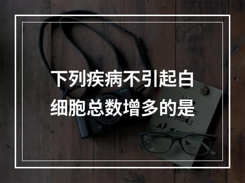 下列疾病不引起白细胞总数增多的是