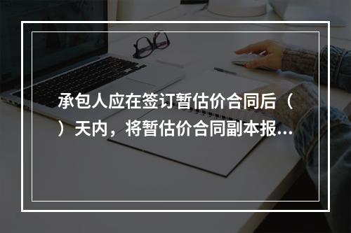 承包人应在签订暂估价合同后（　）天内，将暂估价合同副本报送发