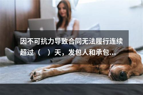 因不可抗力导致合同无法履行连续超过（　）天，发包人和承包人均