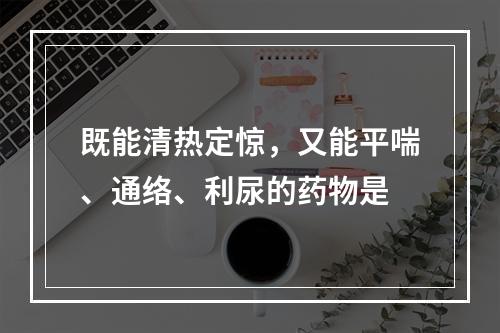 既能清热定惊，又能平喘、通络、利尿的药物是