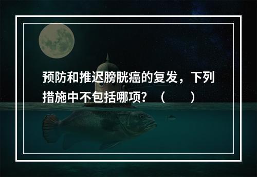 预防和推迟膀胱癌的复发，下列措施中不包括哪项？（　　）