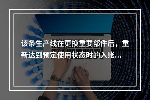 该条生产线在更换重要部件后，重新达到预定使用状态时的入账价值