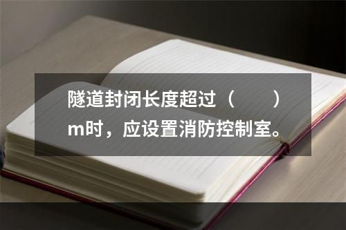 隧道封闭长度超过（  ）m时，应设置消防控制室。