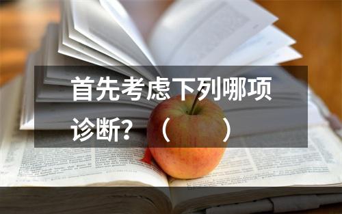 首先考虑下列哪项诊断？（　　）