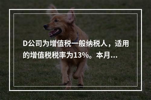 D公司为增值税一般纳税人，适用的增值税税率为13%。本月发生