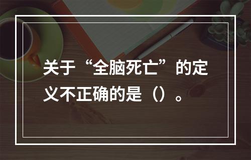 关于“全脑死亡”的定义不正确的是（）。