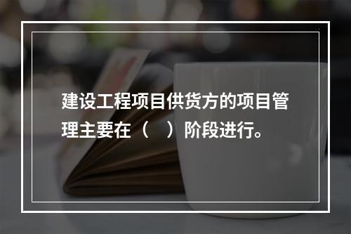 建设工程项目供货方的项目管理主要在（　）阶段进行。