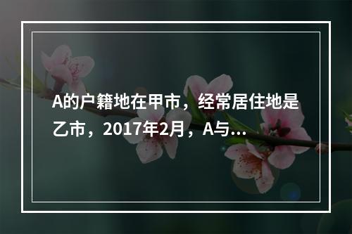 A的户籍地在甲市，经常居住地是乙市，2017年2月，A与B在