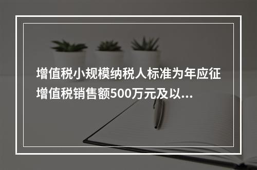 增值税小规模纳税人标准为年应征增值税销售额500万元及以下。