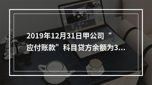 2019年12月31日甲公司“应付账款”科目贷方余额为300