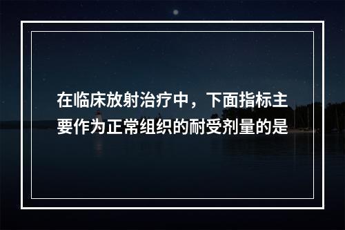 在临床放射治疗中，下面指标主要作为正常组织的耐受剂量的是