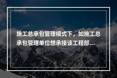 施工总承包管理模式下，如施工总承包管理单位想承接该工程部分工