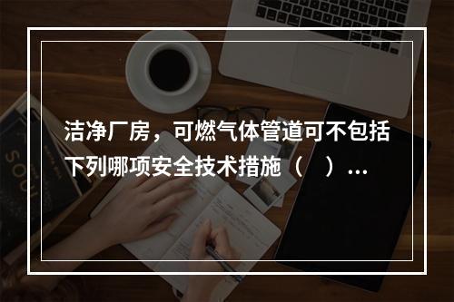 洁净厂房，可燃气体管道可不包括下列哪项安全技术措施（　）。