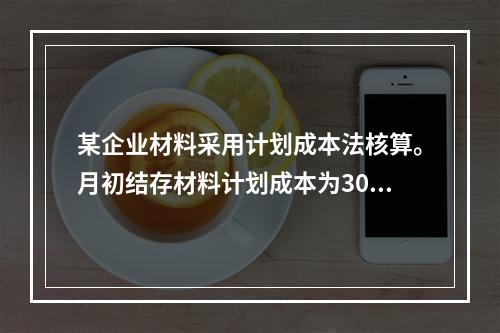 某企业材料采用计划成本法核算。月初结存材料计划成本为30万元