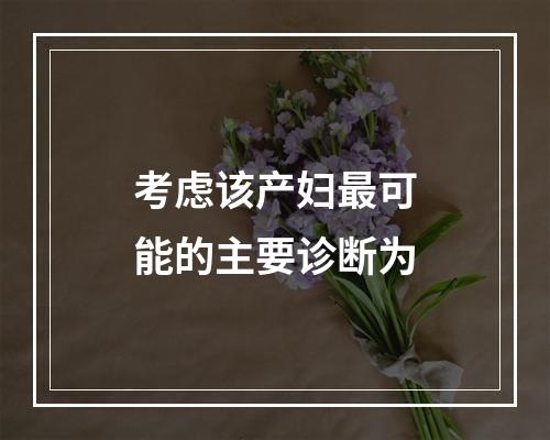 考虑该产妇最可能的主要诊断为