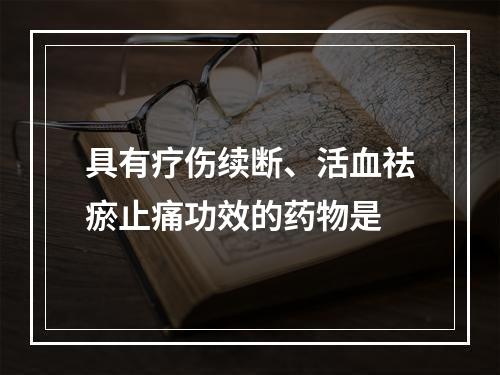 具有疗伤续断、活血祛瘀止痛功效的药物是