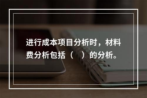 进行成本项目分析时，材料费分析包括（　）的分析。