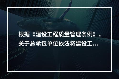 根据《建设工程质量管理条例》，关于总承包单位依法将建设工程分