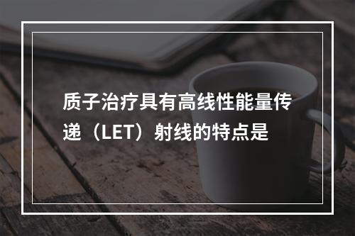 质子治疗具有高线性能量传递（LET）射线的特点是