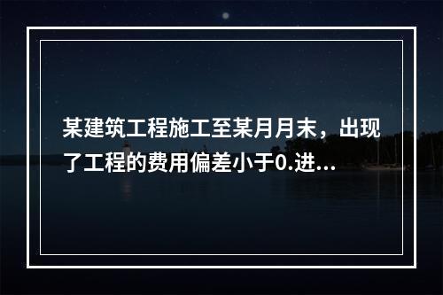 某建筑工程施工至某月月末，出现了工程的费用偏差小于0.进度偏