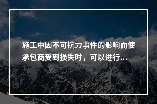 施工中因不可抗力事件的影响而使承包商受到损失时，可以进行索赔