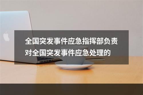 全国突发事件应急指挥部负责对全国突发事件应急处理的