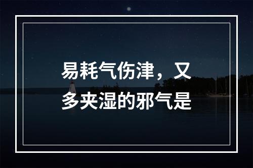 易耗气伤津，又多夹湿的邪气是