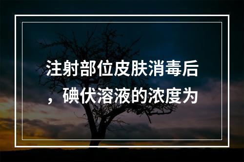 注射部位皮肤消毒后，碘伏溶液的浓度为