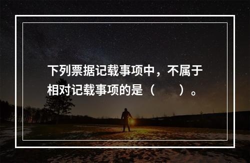 下列票据记载事项中，不属于相对记载事项的是（　　）。