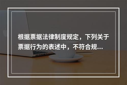 根据票据法律制度规定，下列关于票据行为的表述中，不符合规定的