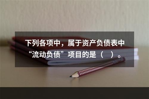 下列各项中，属于资产负债表中“流动负债”项目的是（　）。