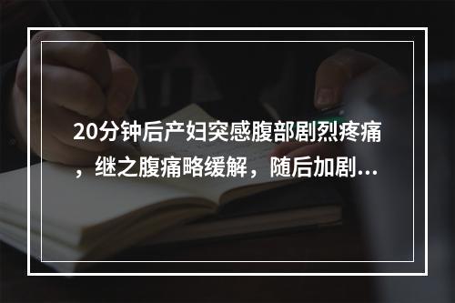 20分钟后产妇突感腹部剧烈疼痛，继之腹痛略缓解，随后加剧，并