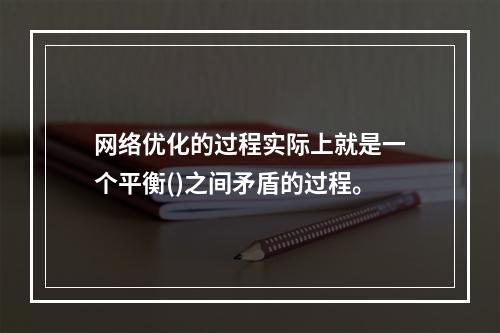 网络优化的过程实际上就是一个平衡()之间矛盾的过程。