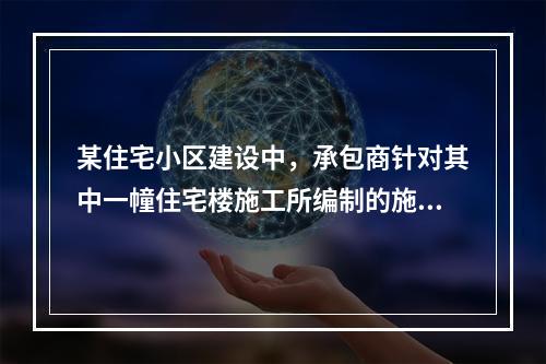 某住宅小区建设中，承包商针对其中一幢住宅楼施工所编制的施工组